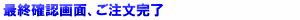 最終確認画面、ご注文完了